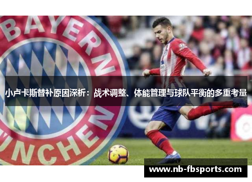 小卢卡斯替补原因深析:战术调整、体能管理与球队平衡的多重考量 小卢卡斯替补原因深析:战术调整、体能管理与球队平衡的多重考量