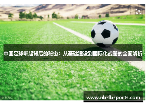 中国足球崛起背后的秘密：从基础建设到国际化战略的全面解析