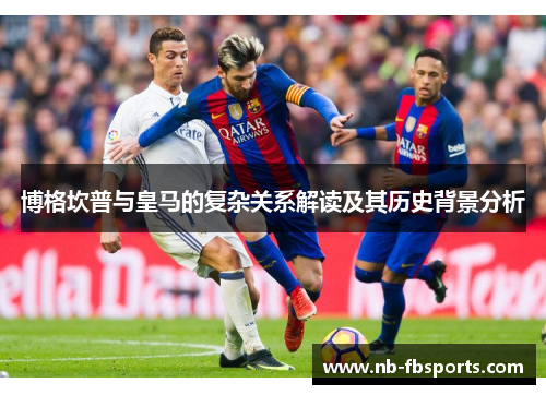 博格坎普与皇马的复杂关系解读及其历史背景分析