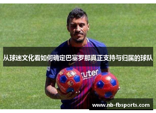 从球迷文化看如何确定巴塞罗那真正支持与归属的球队 从球迷文化看如何确定巴塞罗那真正支持与归属的球队