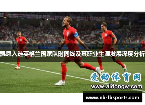 凯恩入选英格兰国家队时间线及其职业生涯发展深度分析