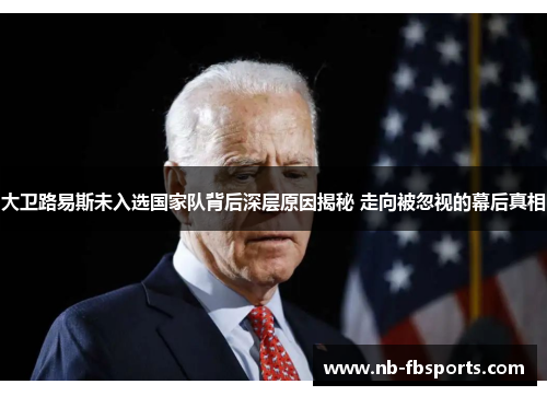 大卫路易斯未入选国家队背后深层原因揭秘 走向被忽视的幕后真相