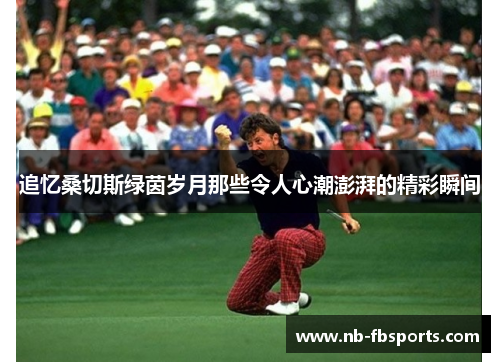 追忆桑切斯绿茵岁月那些令人心潮澎湃的精彩瞬间