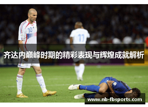 齐达内巅峰时期的精彩表现与辉煌成就解析