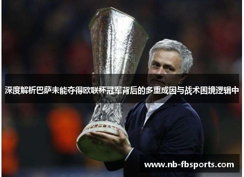 深度解析巴萨未能夺得欧联杯冠军背后的多重成因与战术困境逻辑中