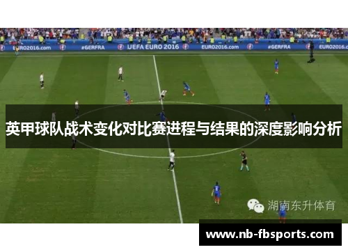 英甲球队战术变化对比赛进程与结果的深度影响分析 英甲球队战术变化对比赛进程与结果的深度影响分析
