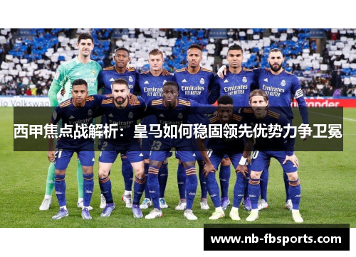 西甲焦点战解析:皇马如何稳固领先优势力争卫冕 西甲焦点战解析:皇马如何稳固领先优势力争卫冕
