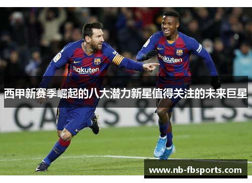 西甲新赛季崛起的八大潜力新星值得关注的未来巨星