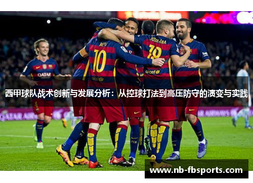 西甲球队战术创新与发展分析:从控球打法到高压防守的演变与实践 西甲球队战术创新与发展分析:从控球打法到高压防守的演变与实践