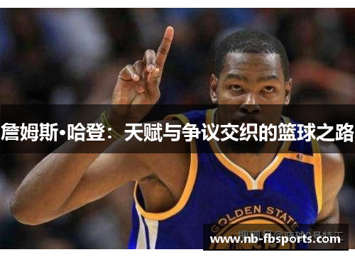 詹姆斯·哈登:天赋与争议交织的篮球之路 詹姆斯·哈登:天赋与争议交织的篮球之路