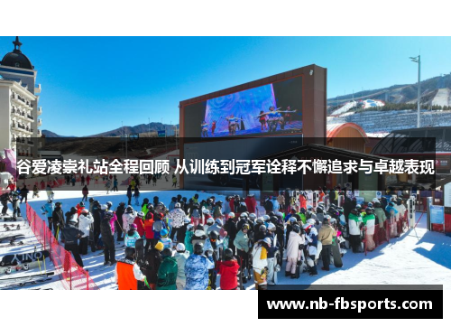 谷爱凌崇礼站全程回顾 从训练到冠军诠释不懈追求与卓越表现