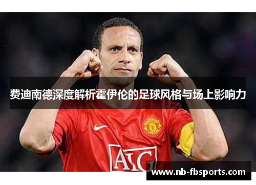 费迪南德深度解析霍伊伦的足球风格与场上影响力