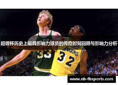 超级杯历史上最具影响力球员的传奇时刻回顾与影响力分析