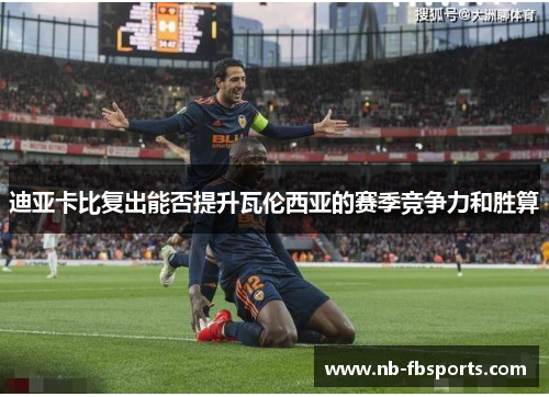 迪亚卡比复出能否提升瓦伦西亚的赛季竞争力和胜算 迪亚卡比复出能否提升瓦伦西亚的赛季竞争力和胜算