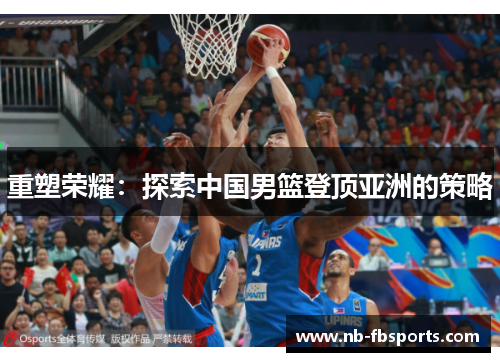 重塑荣耀:探索中国男篮登顶亚洲的策略 重塑荣耀:探索中国男篮登顶亚洲的策略