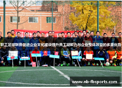 职工足球联赛促进企业文化建设提升员工凝聚力与企业整体效益的多重优势