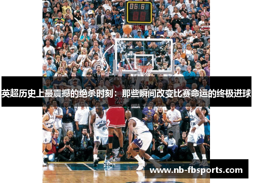 英超历史上最震撼的绝杀时刻：那些瞬间改变比赛命运的终极进球