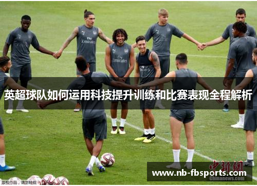 英超球队如何运用科技提升训练和比赛表现全程解析 英超球队如何运用科技提升训练和比赛表现全程解析