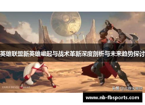 英雄联盟新英雄崛起与战术革新深度剖析与未来趋势探讨 英雄联盟新英雄崛起与战术革新深度剖析与未来趋势探讨