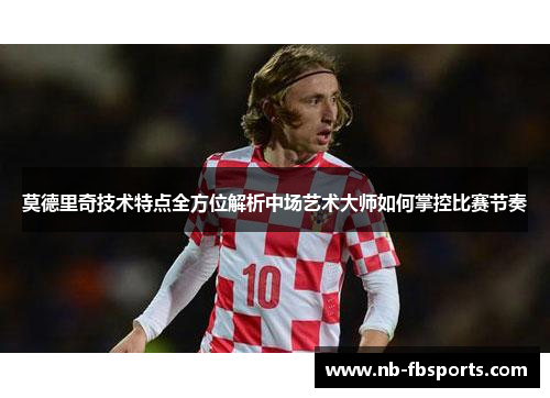 莫德里奇技术特点全方位解析中场艺术大师如何掌控比赛节奏