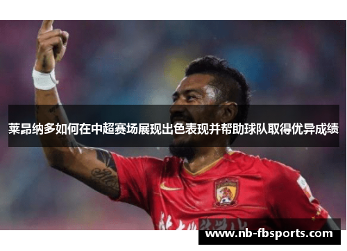 莱昂纳多如何在中超赛场展现出色表现并帮助球队取得优异成绩 莱昂纳多如何在中超赛场展现出色表现并帮助球队取得优异成绩