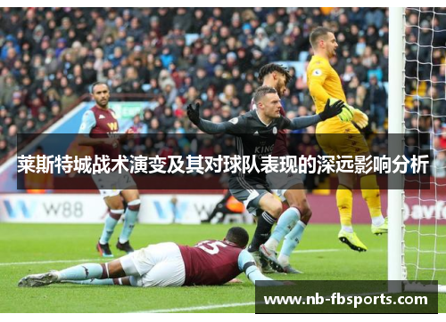 莱斯特城战术演变及其对球队表现的深远影响分析