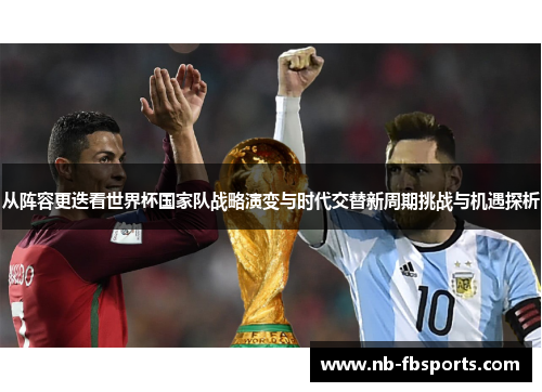 从阵容更迭看世界杯国家队战略演变与时代交替新周期挑战与机遇探析
