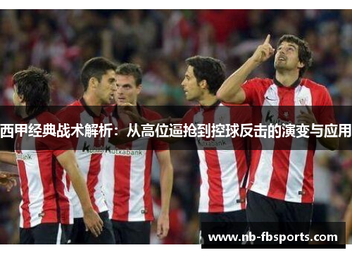 西甲经典战术解析：从高位逼抢到控球反击的演变与应用