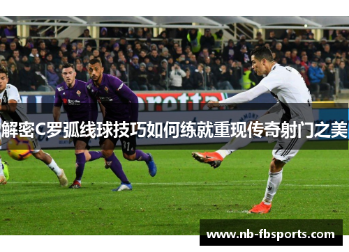 解密C罗弧线球技巧如何练就重现传奇射门之美