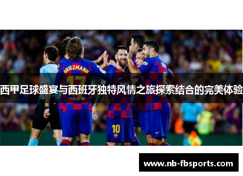 西甲足球盛宴与西班牙独特风情之旅探索结合的完美体验