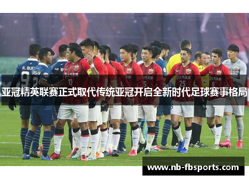 亚冠精英联赛正式取代传统亚冠开启全新时代足球赛事格局