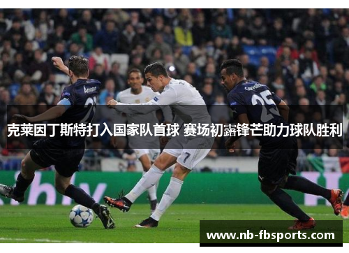 克莱因丁斯特打入国家队首球 赛场初露锋芒助力球队胜利