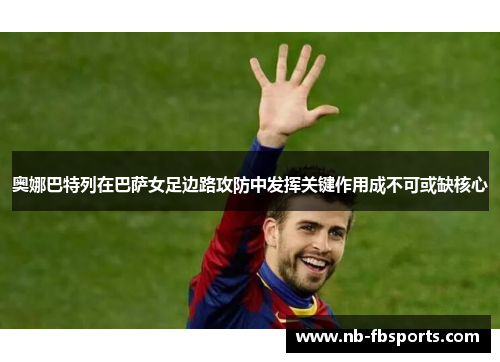 奥娜巴特列在巴萨女足边路攻防中发挥关键作用成不可或缺核心