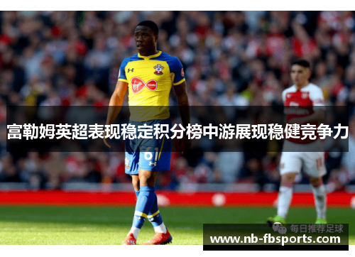 富勒姆英超表现稳定积分榜中游展现稳健竞争力