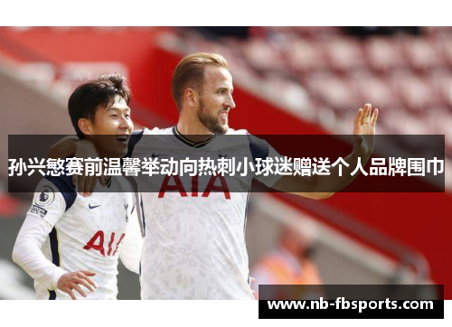 孙兴慜赛前温馨举动向热刺小球迷赠送个人品牌围巾