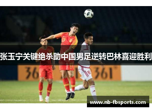 张玉宁关键绝杀助中国男足逆转巴林喜迎胜利 张玉宁关键绝杀助中国男足逆转巴林喜迎胜利
