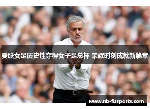 曼联女足历史性夺得女子足总杯 荣耀时刻成就新篇章 曼联女足历史性夺得女子足总杯 荣耀时刻成就新篇章