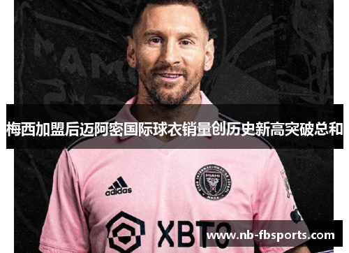 梅西加盟后迈阿密国际球衣销量创历史新高突破总和 梅西加盟后迈阿密国际球衣销量创历史新高突破总和