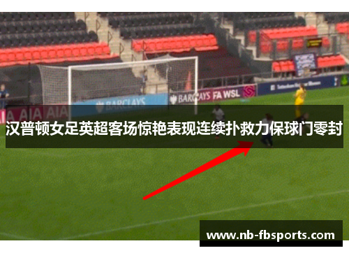 汉普顿女足英超客场惊艳表现连续扑救力保球门零封 汉普顿女足英超客场惊艳表现连续扑救力保球门零封