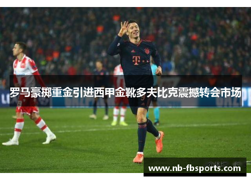 罗马豪掷重金引进西甲金靴多夫比克震撼转会市场 罗马豪掷重金引进西甲金靴多夫比克震撼转会市场