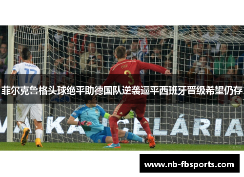 菲尔克鲁格头球绝平助德国队逆袭逼平西班牙晋级希望仍存