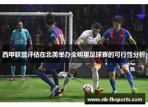 西甲联盟评估在北美举办全明星足球赛的可行性分析