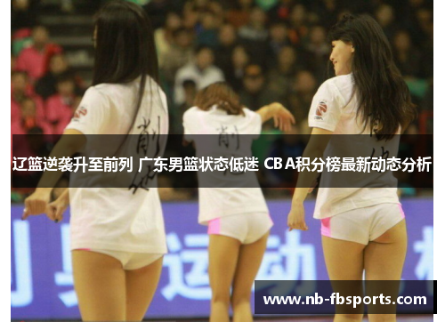 辽篮逆袭升至前列 广东男篮状态低迷 CBA积分榜最新动态分析 辽篮逆袭升至前列 广东男篮状态低迷 CBA积分榜最新动态分析
