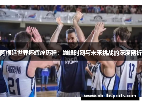 阿根廷世界杯辉煌历程：巅峰时刻与未来挑战的深度剖析