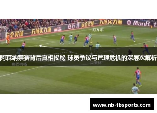阿森纳禁赛背后真相揭秘 球员争议与管理危机的深层次解析