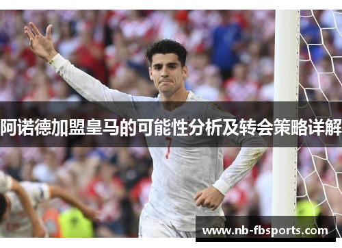 阿诺德加盟皇马的可能性分析及转会策略详解