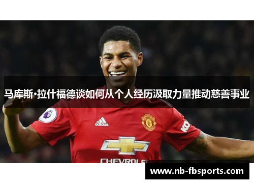马库斯·拉什福德谈如何从个人经历汲取力量推动慈善事业