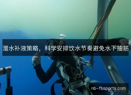 潜水补液策略，科学安排饮水节奏避免水下抽筋