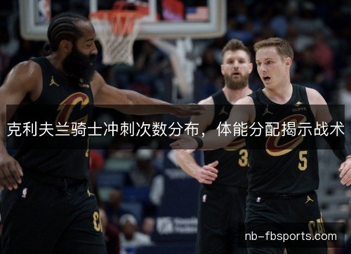 克利夫兰骑士冲刺次数分布，体能分配揭示战术