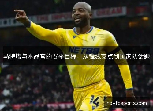 马特塔与水晶宫的赛季目标:从锋线支点到国家队话题 马特塔与水晶宫的赛季目标:从锋线支点到国家队话题